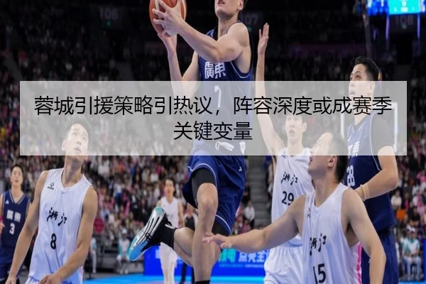 蓉城引援策略引热议，阵容深度或成赛季关键变量